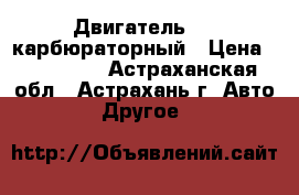 Двигатель 406 карбюраторный › Цена ­ 120 000 - Астраханская обл., Астрахань г. Авто » Другое   